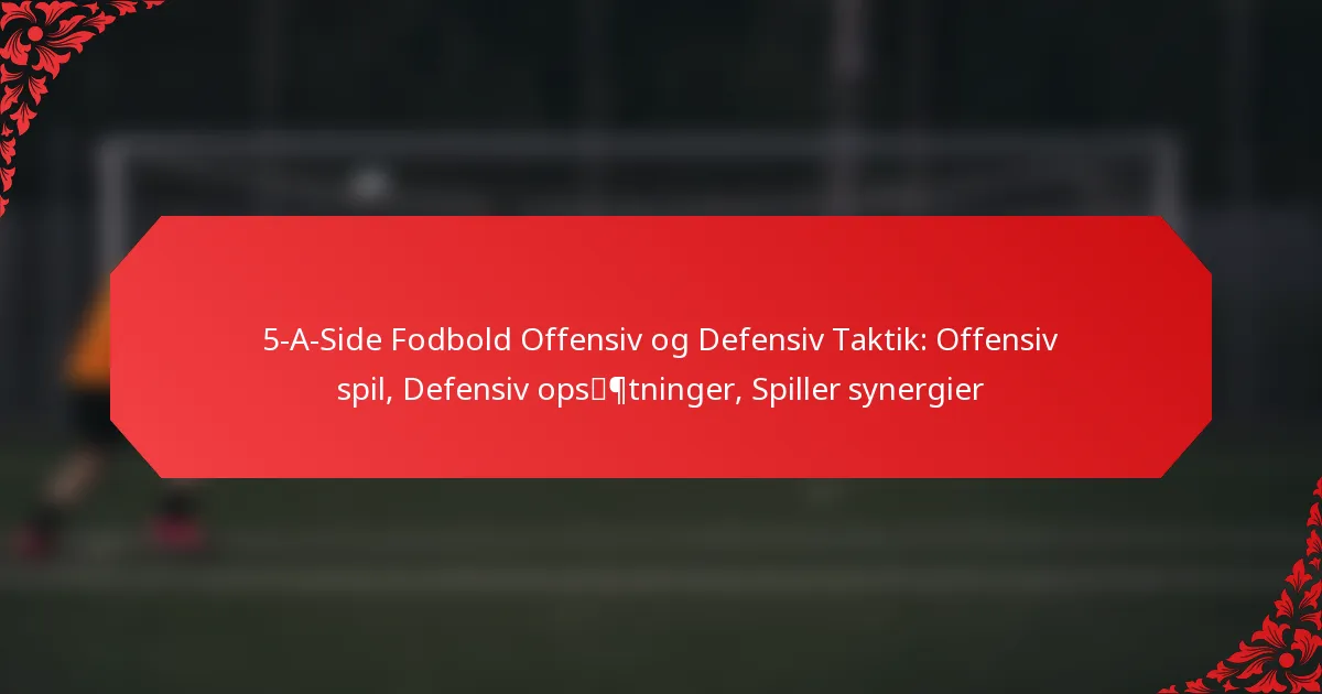 5-A-Side Fodbold Offensiv og Defensiv Taktik: Offensiv spil, Defensiv opsætninger, Spiller synergier