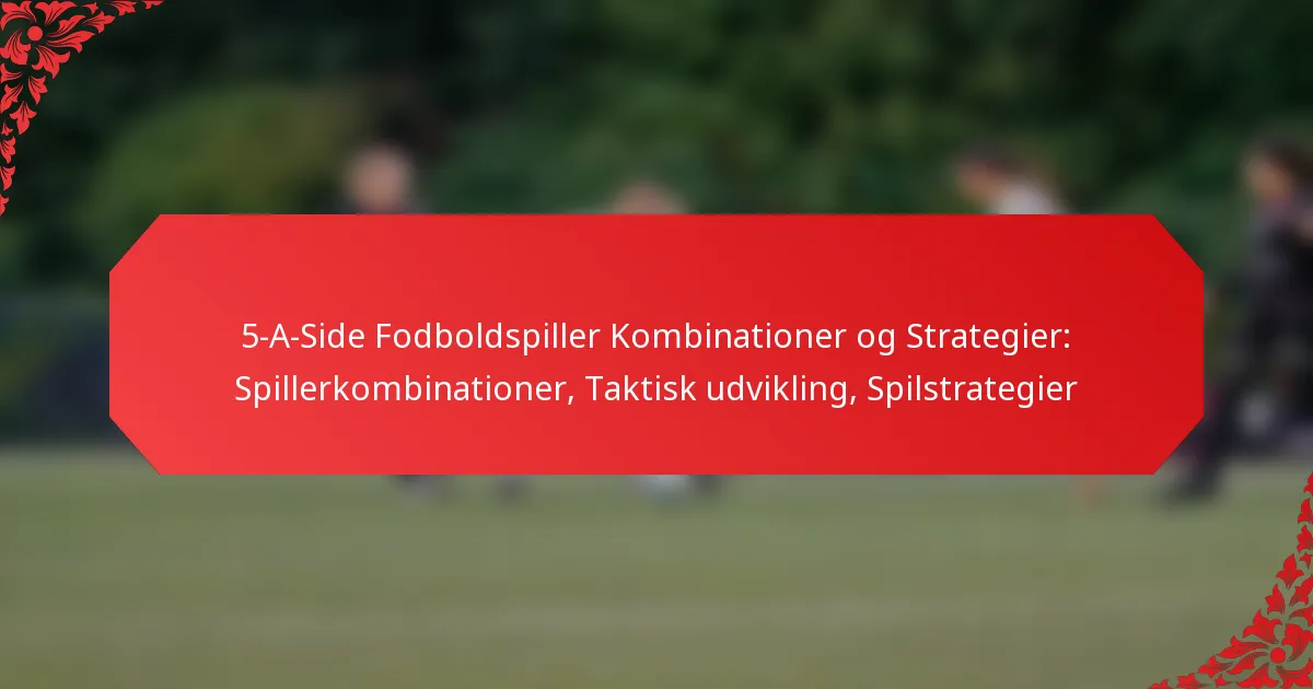 5-A-Side Fodboldspiller Kombinationer og Strategier: Spillerkombinationer, Taktisk udvikling, Spilstrategier