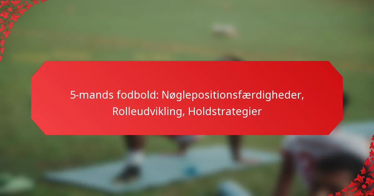 5-mands fodbold: Nøglepositionsfærdigheder, Rolleudvikling, Holdstrategier