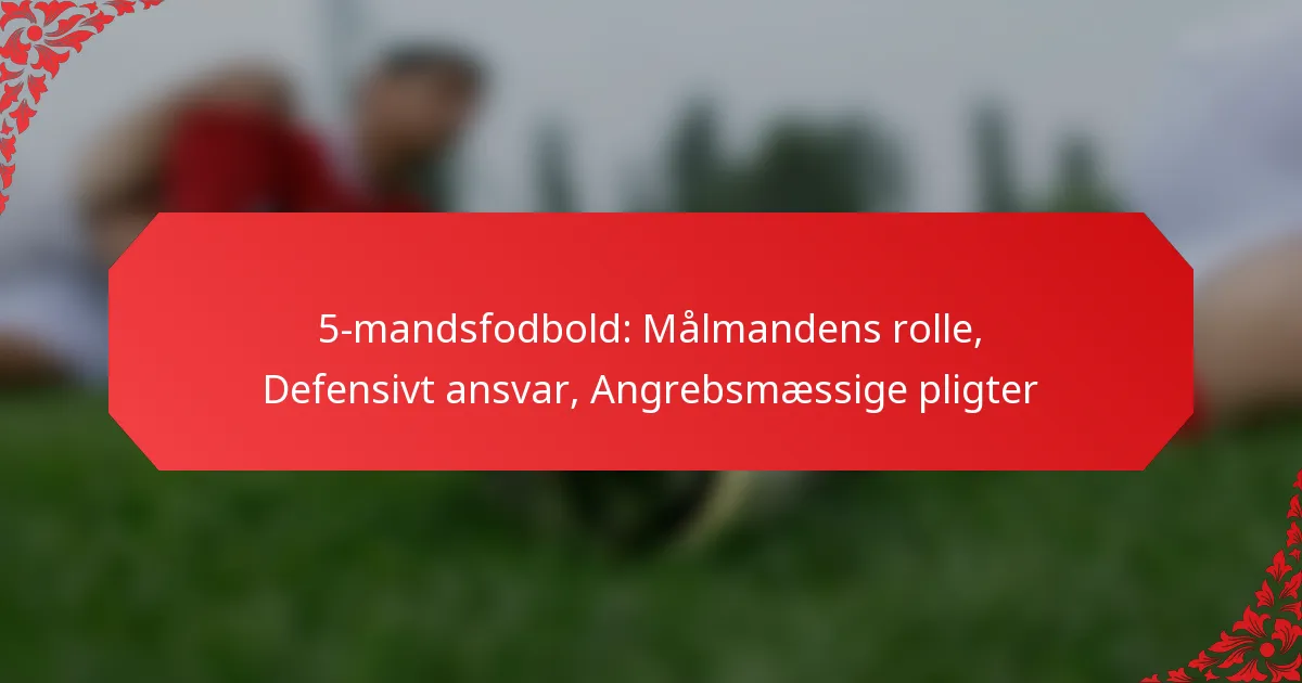 5-mandsfodbold: Målmandens rolle, Defensivt ansvar, Angrebsmæssige pligter