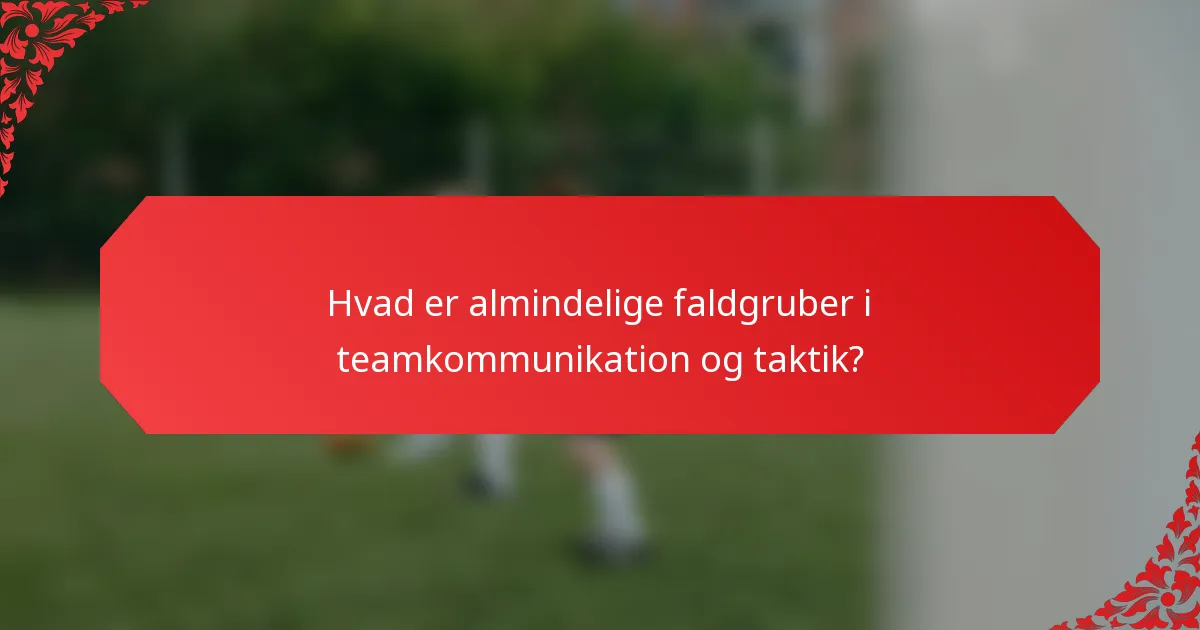 Hvad er almindelige faldgruber i teamkommunikation og taktik?