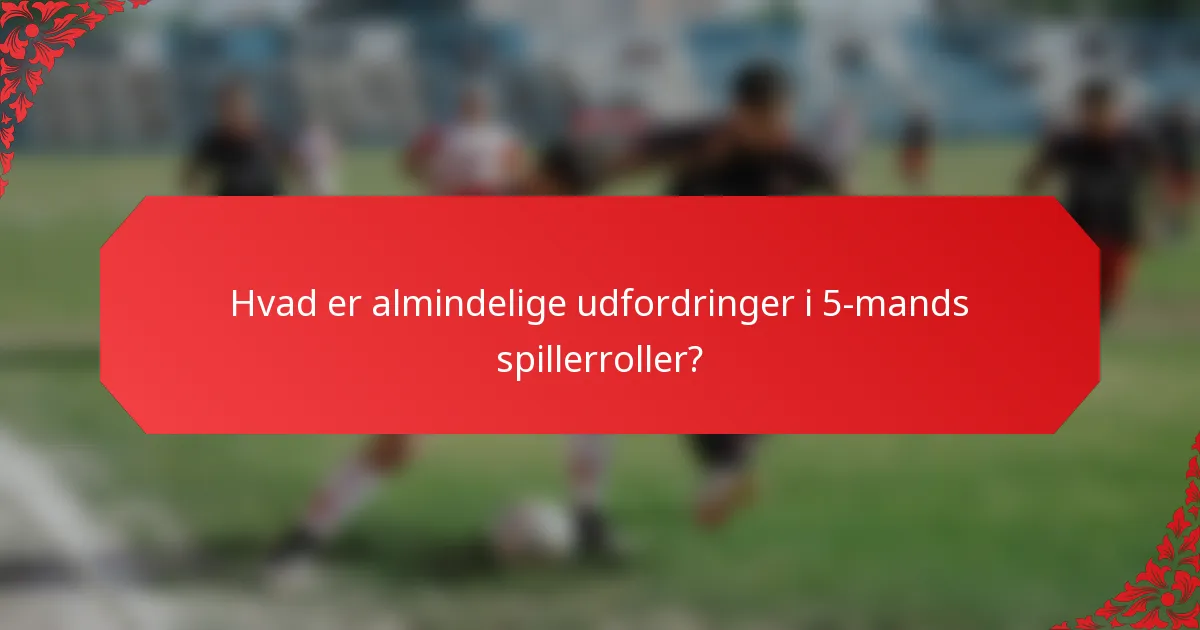 Hvad er almindelige udfordringer i 5-mands spillerroller?