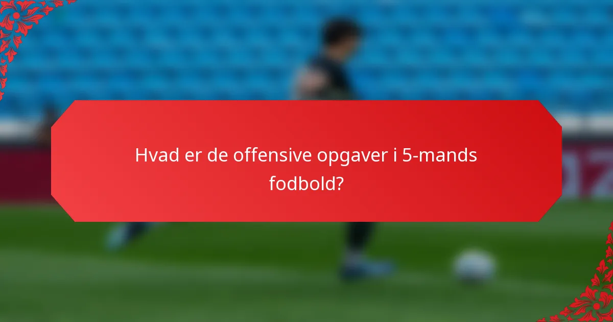 Hvad er de offensive opgaver i 5-mands fodbold?