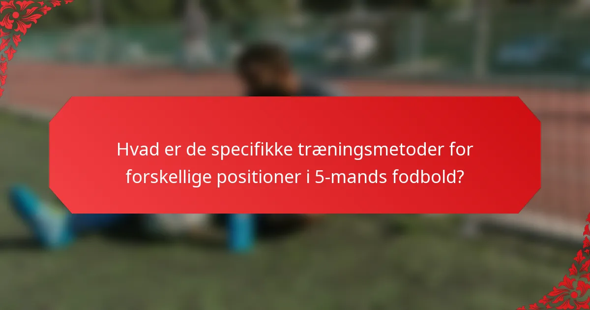 Hvad er de specifikke træningsmetoder for forskellige positioner i 5-mands fodbold?