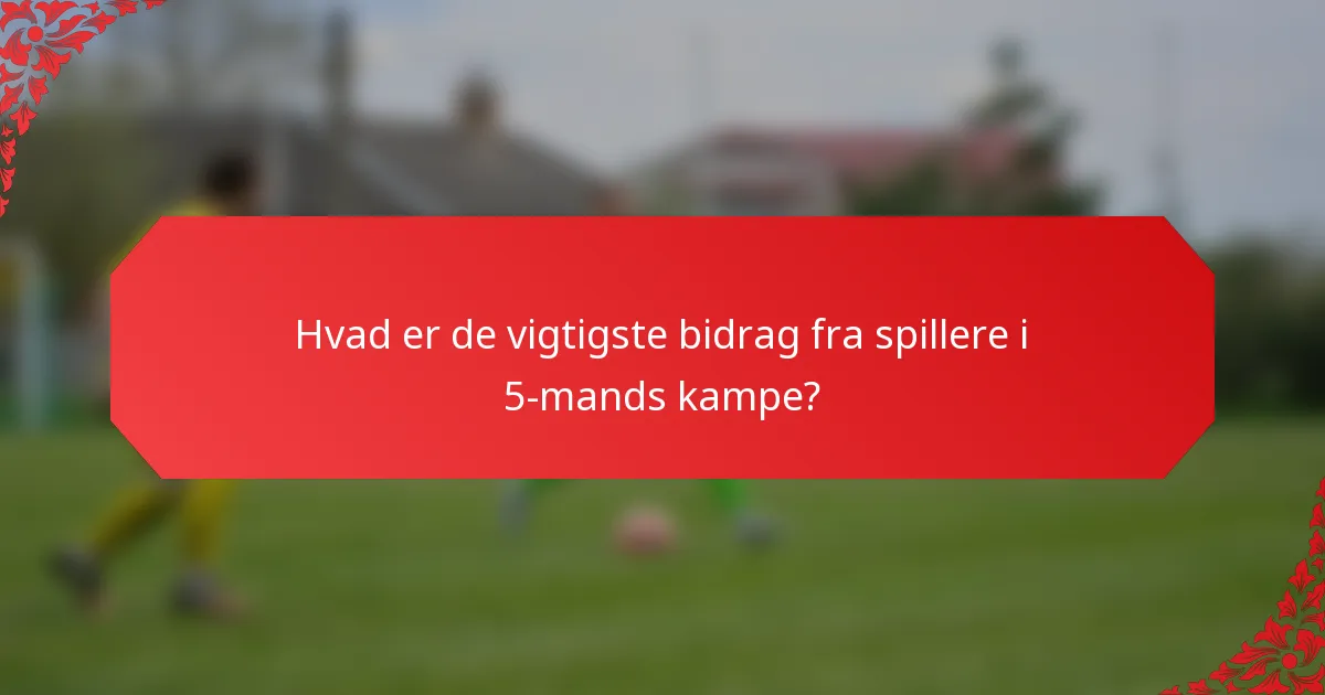 Hvad er de vigtigste bidrag fra spillere i 5-mands kampe?