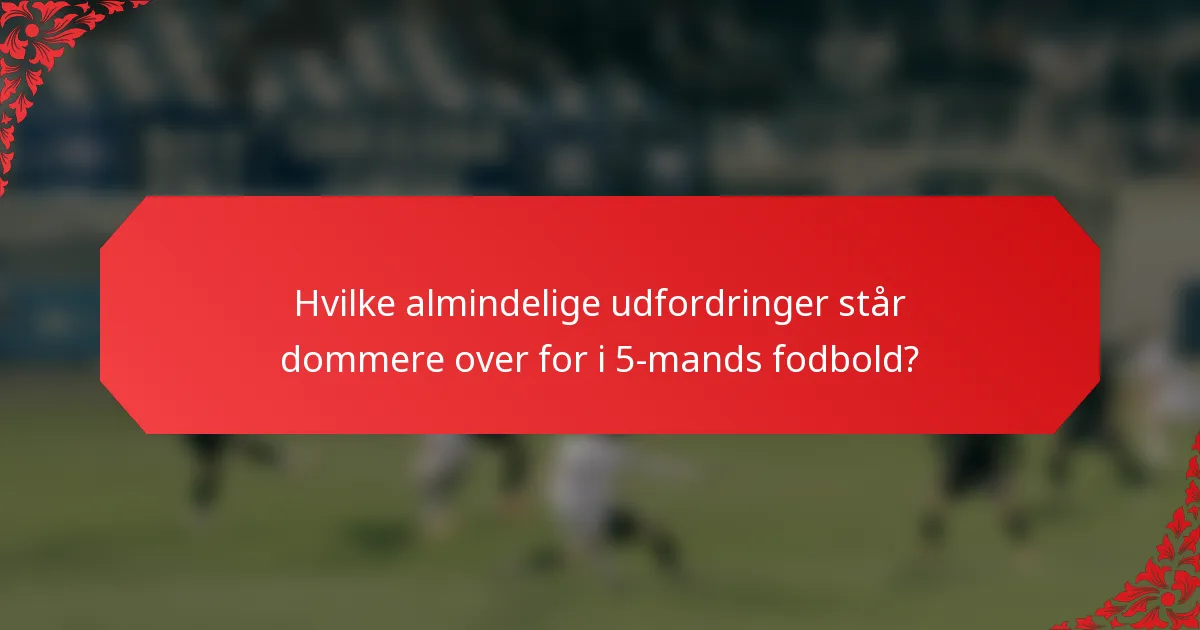 Hvilke almindelige udfordringer står dommere over for i 5-mands fodbold?