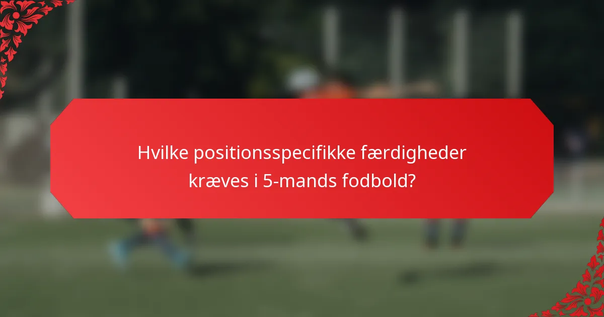Hvilke positionsspecifikke færdigheder kræves i 5-mands fodbold?