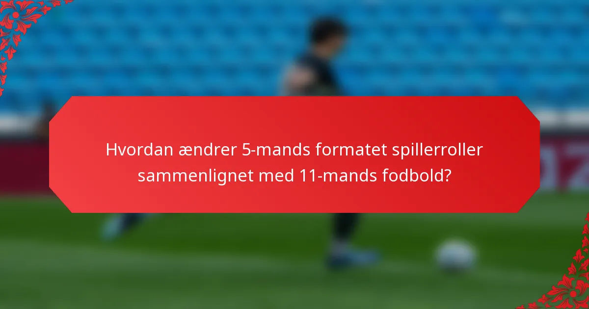 Hvordan ændrer 5-mands formatet spillerroller sammenlignet med 11-mands fodbold?