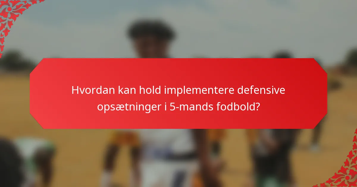 Hvordan kan hold implementere defensive opsætninger i 5-mands fodbold?