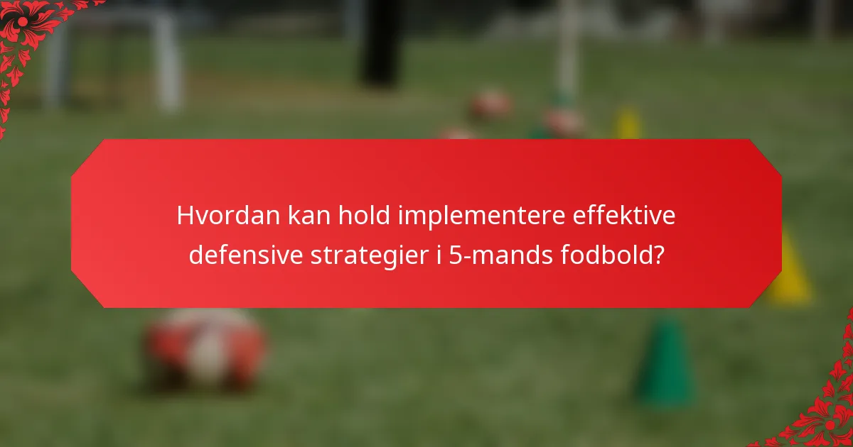 Hvordan kan hold implementere effektive defensive strategier i 5-mands fodbold?
