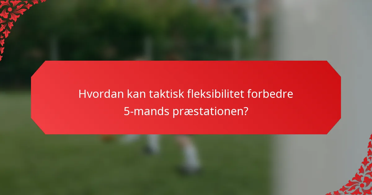 Hvordan kan taktisk fleksibilitet forbedre 5-mands præstationen?