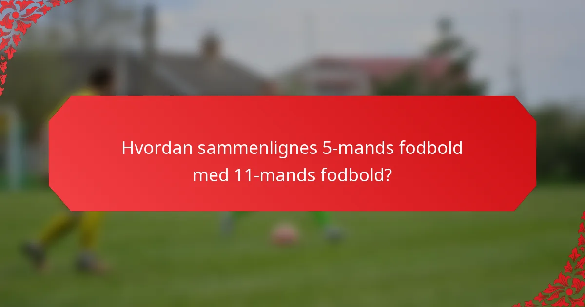 Hvordan sammenlignes 5-mands fodbold med 11-mands fodbold?