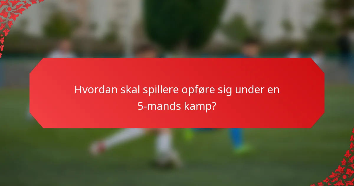 Hvordan skal spillere opføre sig under en 5-mands kamp?