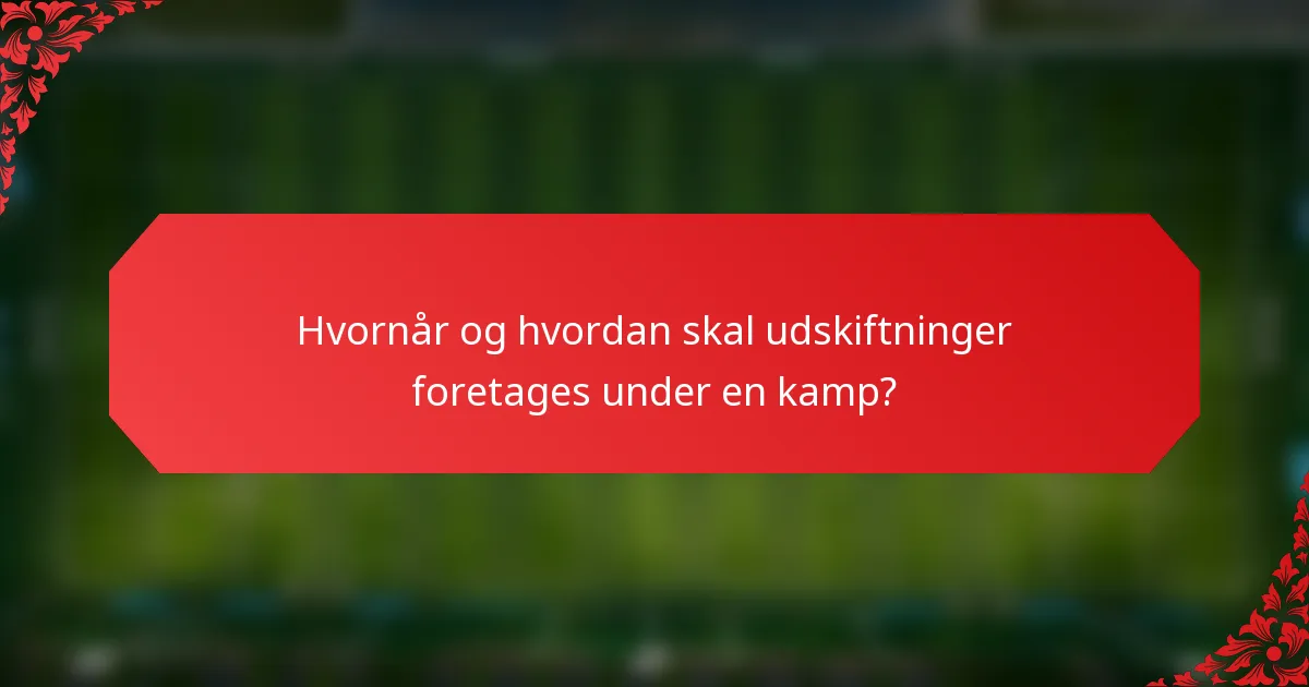 Hvornår og hvordan skal udskiftninger foretages under en kamp?